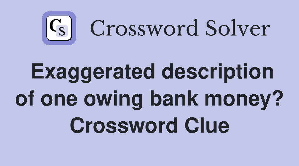 Exaggerated description of one owing bank money? Crossword Clue